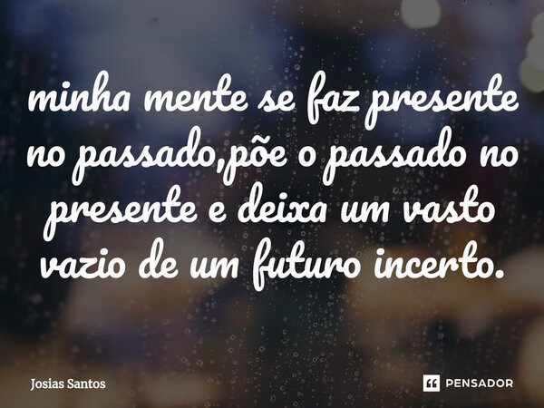 ⁠minha mente se faz presente no passado,põe o passado no presente e deixa um vasto vazio de um futuro incerto.... Frase de Josias santos.