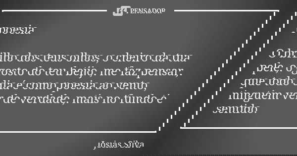 poesia O brilho dos teus olhos, o cheiro da tua pele, o gosto do teu beijo, me faz pensar, que todo dia é como poesia ao vento, ninguém ver de verdade, mais no ... Frase de Josias Silva.
