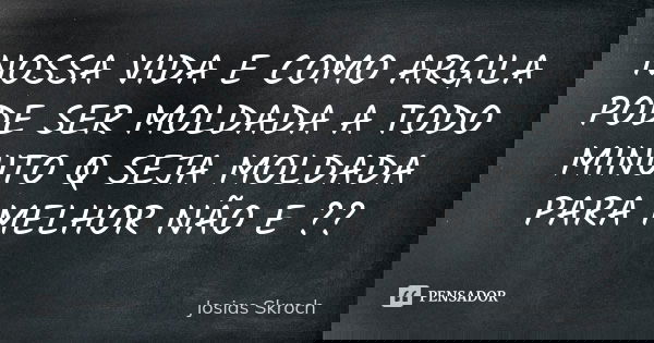 NOSSA VIDA E COMO ARGILA PODE SER MOLDADA A TODO MINUTO Q SEJA MOLDADA PARA MELHOR NÃO E ??... Frase de Josias Skroch.