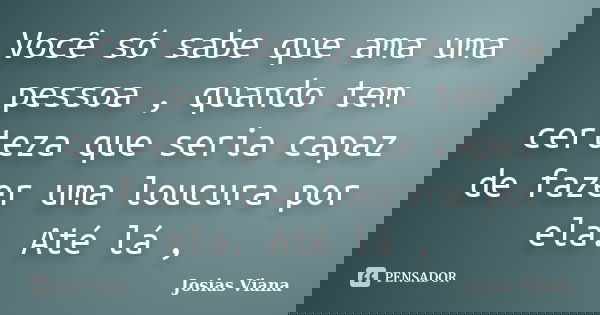 Você só sabe que ama uma pessoa , quando tem certeza que seria capaz de fazer uma loucura por ela. Até lá ,... Frase de Josias Viana.