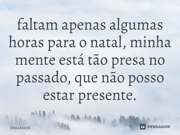 ⁠faltam apenas algumas horas para o natal, minha mente está tão presa no passado, que não posso estar presente.... Frase de Josiassant.