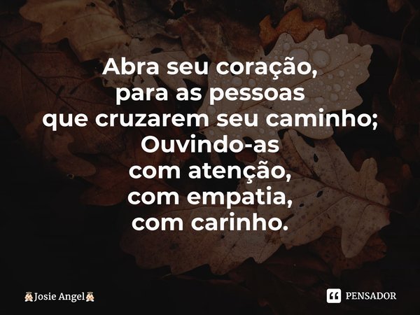 ⁠Abra seu coração, para as pessoas que cruzarem seu caminho; Ouvindo-as com atenção, com empatia, com carinho.... Frase de Josie Angel.