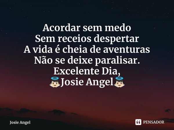 Acordar sem medo Sem receios despertar A vida é cheia de aventuras Não se deixe paralisar. Excelente Dia, 👼🏻Josie Angel👼🏻... Frase de Josie Angel.