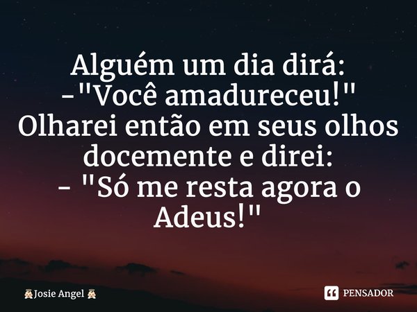 ⁠Alguém um dia dirá: - "Você amadureceu!" Olharei então em seus olhos docemente e direi: - "Só me resta agora o Adeus!"... Frase de Josie Angel.