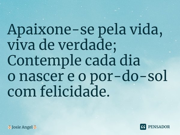 ⁠Apaixone-se pela vida, viva de verdade; Contemple cada dia o nascer e o por-do-sol com felicidade.... Frase de Josie Angel.