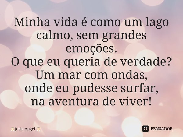 ⁠Minha vida é como um lago calmo, sem grandes emoções. O que eu queria de verdade? Um mar com ondas, onde eu pudesse surfar, na aventura de viver!... Frase de Josie Angel.