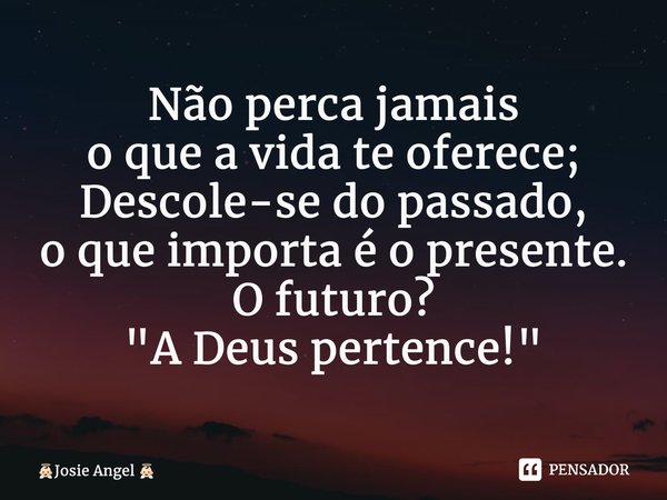 ⁠Não perca jamais o que a vida te oferece; Descole-se do passado, o que importa é o presente. O futuro? "A Deus pertence!"... Frase de Josie Angel.