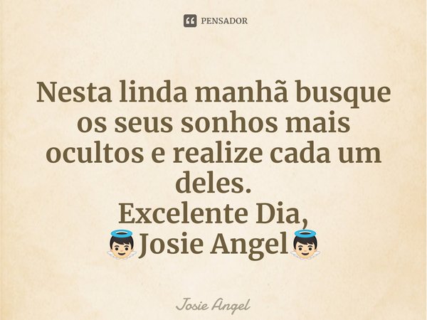 Nesta linda manhãbusque os seus sonhos mais ocultos e realize cada um deles. Excelente dia!... Frase de Josie Angel.