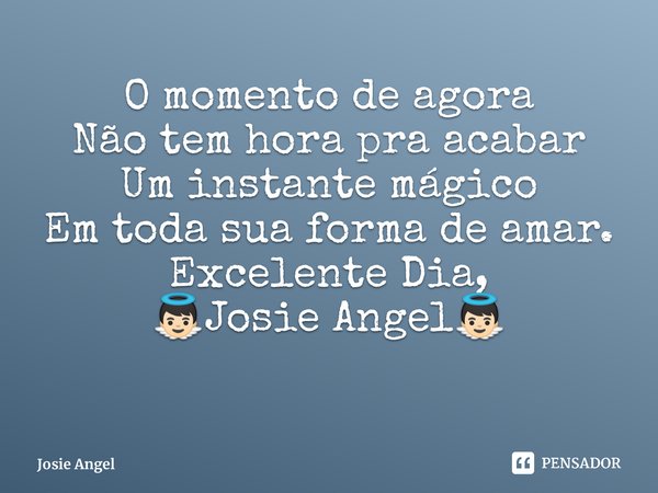 O momento de agora Não tem hora pra acabar Um instante mágico Em toda sua forma de amar. Excelente Dia, 👼🏻Josie Angel👼🏻... Frase de Josie Angel.