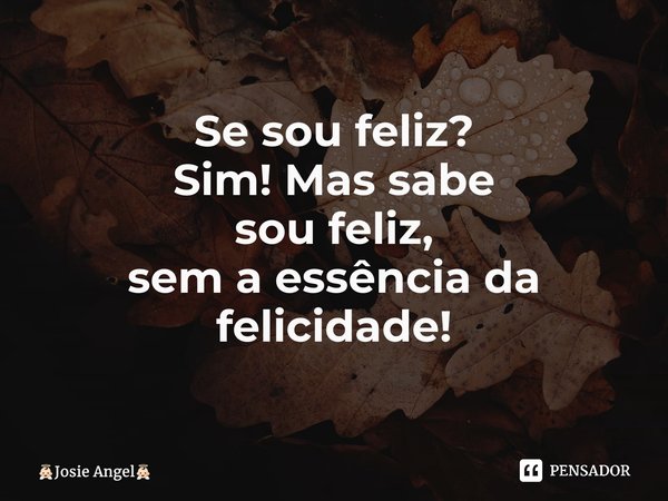 ⁠Se sou feliz? Sim! Mas sabe sou feliz, sem a essência da felicidade!... Frase de Josie Angel.