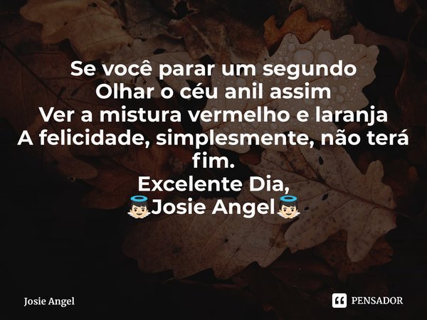 Se você parar um segundo Olhar o céu anil assim Ver a mistura vermelho e laranja A felicidade, simplesmente, não terá fim. Excelente Dia, 👼🏻Josie Angel👼🏻... Frase de Josie Angel.