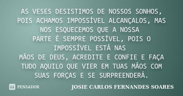 AS VESES DESISTIMOS DE NOSSOS SONHOS, POIS ACHAMOS IMPOSSÍVEL ALCANÇALOS, MAS NOS ESQUECEMOS QUE A NOSSA PARTE É SEMPRE POSSÍVEL, POIS O IMPOSSÍVEL ESTÁ NAS MÃO... Frase de JOSIE CARLOS FERNANDES SOARES.