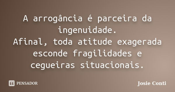 A arrogância é parceira da ingenuidade. Afinal, toda atitude exagerada esconde fragilidades e cegueiras situacionais.... Frase de Josie Conti.