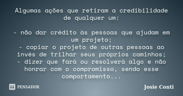 Algumas ações que retiram a credibilidade de qualquer um: - não dar crédito às pessoas que ajudam em um projeto; - copiar o projeto de outras pessoas ao invés d... Frase de Josie Conti.