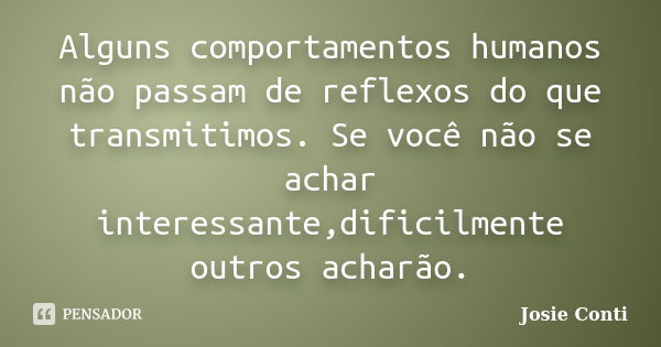 Alguns comportamentos humanos não passam de reflexos do que transmitimos. Se você não se achar interessante,dificilmente outros acharão.... Frase de Josie Conti.