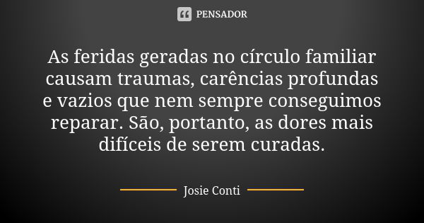 As feridas geradas no círculo familiar causam traumas, carências profundas e vazios que nem sempre conseguimos reparar. São, portanto, as dores mais difíceis de... Frase de Josie Conti.