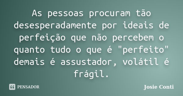 As pessoas procuram tão desesperadamente por ideais de perfeição que não percebem o quanto tudo o que é "perfeito" demais é assustador, volátil é frág... Frase de Josie Conti.