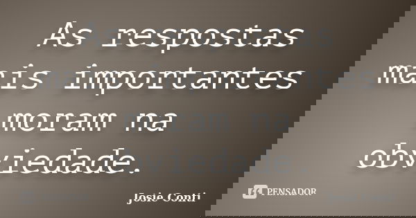 As respostas mais importantes moram na obviedade.... Frase de Josie Conti.