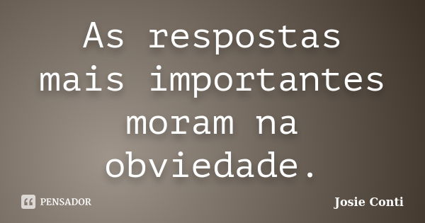 As respostas mais importantes moram na obviedade.... Frase de Josie Conti.