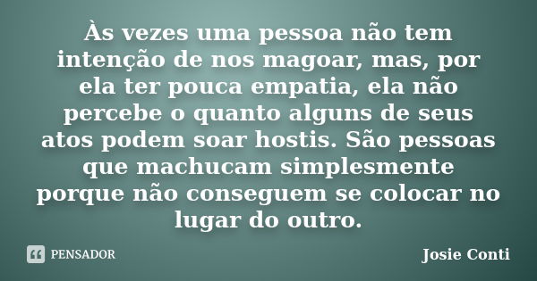 Às vezes uma pessoa não tem intenção de nos magoar, mas, por ela ter pouca empatia, ela não percebe o quanto alguns de seus atos podem soar hostis. São pessoas ... Frase de Josie Conti.