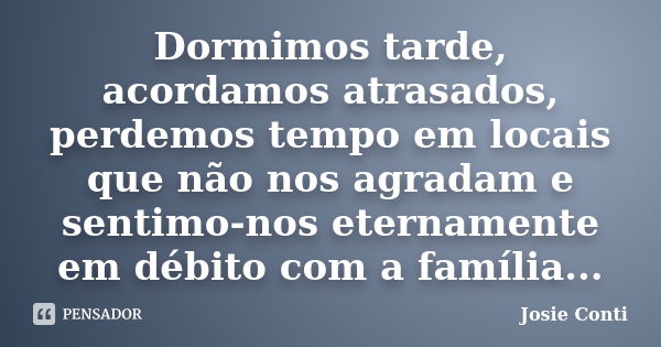 Dormimos tarde, acordamos atrasados, perdemos tempo em locais que não nos agradam e sentimo-nos eternamente em débito com a família...... Frase de Josie Conti.