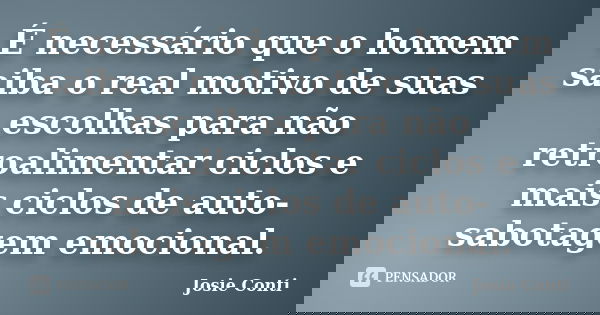 É necessário que o homem saiba o real motivo de suas escolhas para não retroalimentar ciclos e mais ciclos de auto-sabotagem emocional.... Frase de Josie Conti.