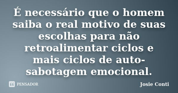 É necessário que o homem saiba o real motivo de suas escolhas para não retroalimentar ciclos e mais ciclos de auto-sabotagem emocional.... Frase de Josie Conti.