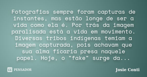 Fotografias sempre foram capturas de instantes, mas estão longe de ser a vida como ela é. Por trás da imagem paralisada está a vida em movimento. Diversas tribo... Frase de Josie Conti.