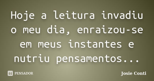 Hoje a leitura invadiu o meu dia, enraizou-se em meus instantes e nutriu pensamentos...... Frase de Josie Conti.