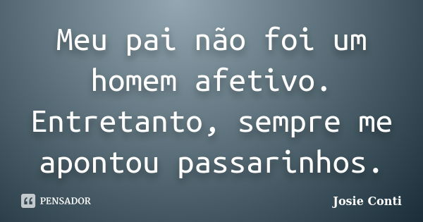 Meu pai não foi um homem afetivo. Entretanto, sempre me apontou passarinhos.... Frase de Josie Conti.