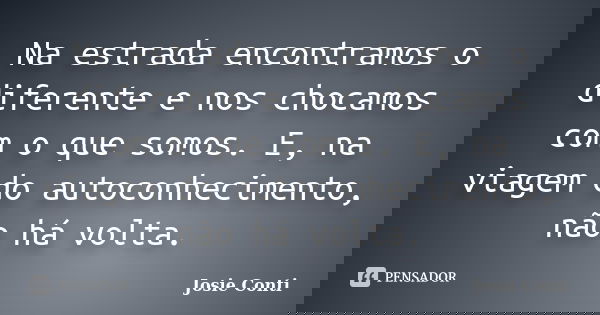 Na estrada encontramos o diferente e nos chocamos com o que somos. E, na viagem do autoconhecimento, não há volta.... Frase de Josie Conti.