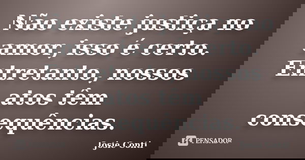 Não existe justiça no amor, isso é certo. Entretanto, nossos atos têm consequências.... Frase de Josie Conti.