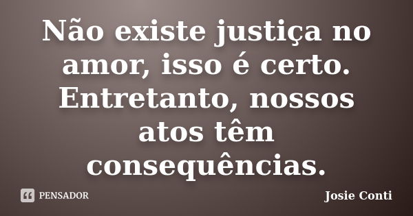 Não existe justiça no amor, isso é certo. Entretanto, nossos atos têm consequências.... Frase de Josie Conti.