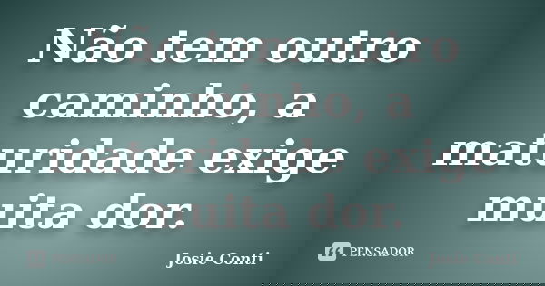 Não tem outro caminho, a maturidade exige muita dor.... Frase de Josie Conti.
