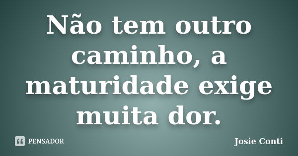 Não tem outro caminho, a maturidade exige muita dor.... Frase de Josie Conti.