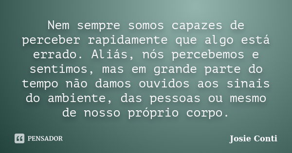 Nem sempre somos capazes de perceber rapidamente que algo está errado. Aliás, nós percebemos e sentimos, mas em grande parte do tempo não damos ouvidos aos sina... Frase de Josie Conti.