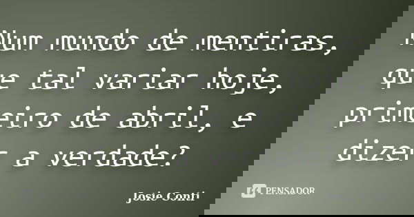 Num mundo de mentiras, que tal variar hoje, primeiro de abril, e dizer a verdade?... Frase de Josie Conti.