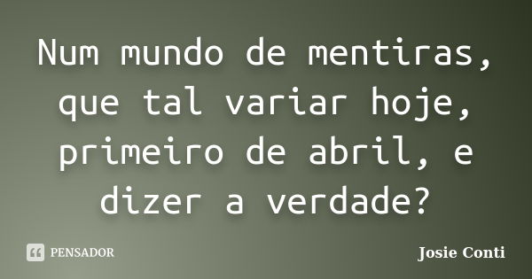 Num mundo de mentiras, que tal variar hoje, primeiro de abril, e dizer a verdade?... Frase de Josie Conti.