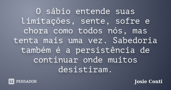 O sábio entende suas limitações, sente, sofre e chora como todos nós, mas tenta mais uma vez. Sabedoria também é a persistência de continuar onde muitos desisti... Frase de Josie Conti.