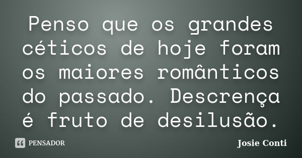 Penso que os grandes céticos de hoje foram os maiores românticos do passado. Descrença é fruto de desilusão.... Frase de Josie Conti.