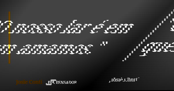 "O nosso lar é em quem amamos."... Frase de Josie Conti.