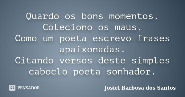 Quardo os bons momentos. Coleciono os maus. Como um poeta escrevo frases apaixonadas. Citando versos deste simples caboclo poeta sonhador.... Frase de Josiel Barbosa dos Santos.