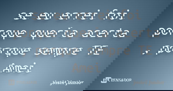 se eu errei foi porque queria acerta , porque sempre TE Amei... Frase de josiel junior.