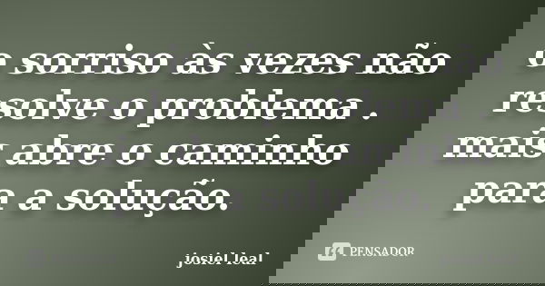 o sorriso às vezes não resolve o problema . mais abre o caminho para a solução.... Frase de josiel leal.