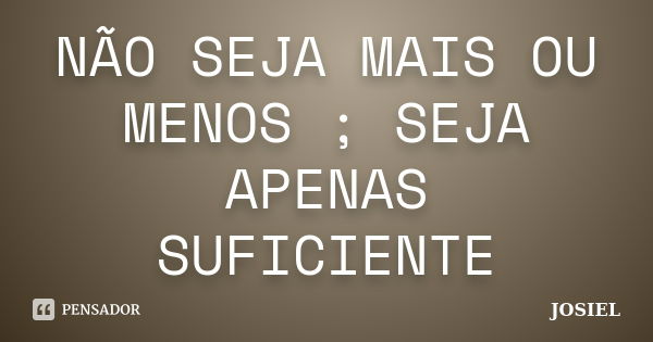 NÃO SEJA MAIS OU MENOS ; SEJA APENAS SUFICIENTE... Frase de JOSIEL.