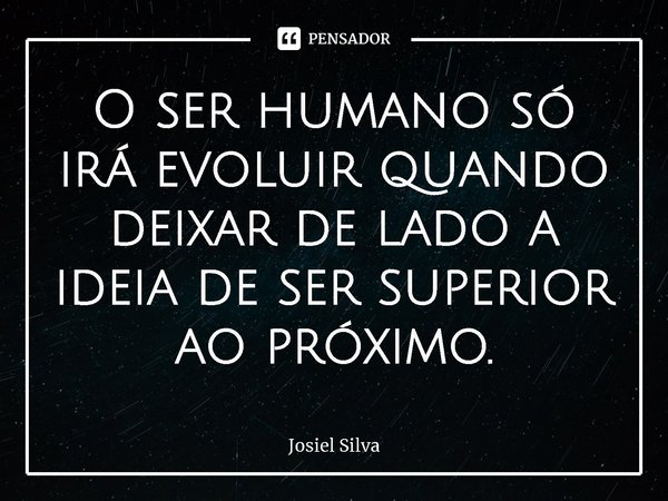 ⁠O ser humano só irá evoluir quando deixar de lado a ideia de ser superior ao próximo.... Frase de Josiel Silva.