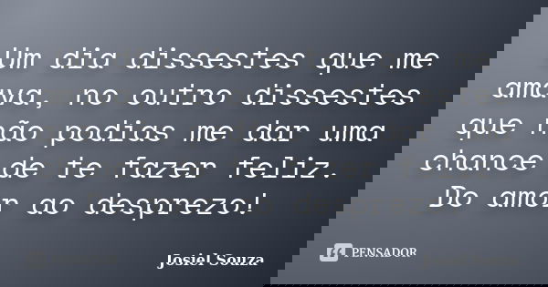 Um dia dissestes que me amava, no outro dissestes que não podias me dar uma chance de te fazer feliz. Do amor ao desprezo!... Frase de Josiel Souza.