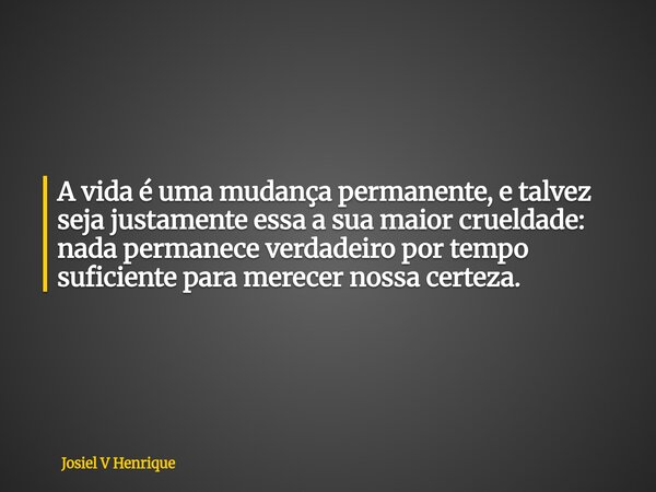 A vida é uma mudança permanente, e talvez seja justamente essa a sua maior crueldade: nada permanece verdadeiro por tempo suficiente para merecer nossa certeza.... Frase de Josiel V Henrique.