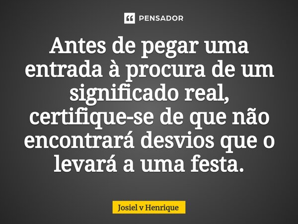⁠Antes de pegar uma entrada à procura de um significado real, certifique-se de que não encontrará desvios que o levará a uma festa.... Frase de Josiel v Henrique.