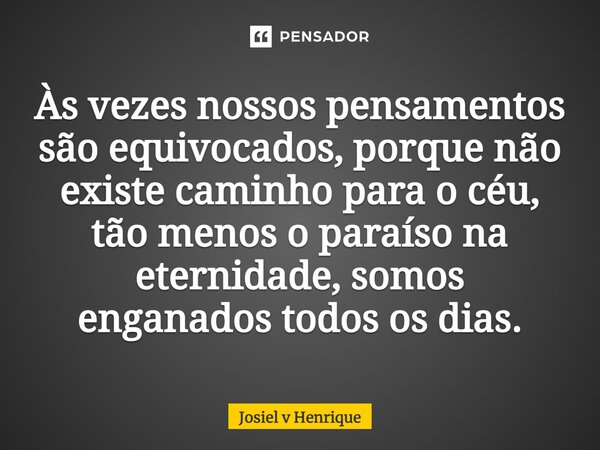 ⁠⁠Às vezes nossos pensamentos são equivocados, porque não existe caminho para o céu, tão menos o paraíso na eternidade, somos enganados todos os dias.... Frase de Josiel v Henrique.